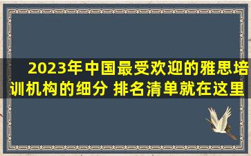 2023年中国最受欢迎的雅思培训机构的细分 排名清单就在这里！